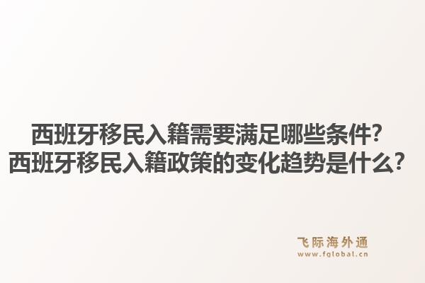 西班牙移民入籍需要满足哪些条件？西班牙移民入籍政策的变化趋势是什么？1.jpg