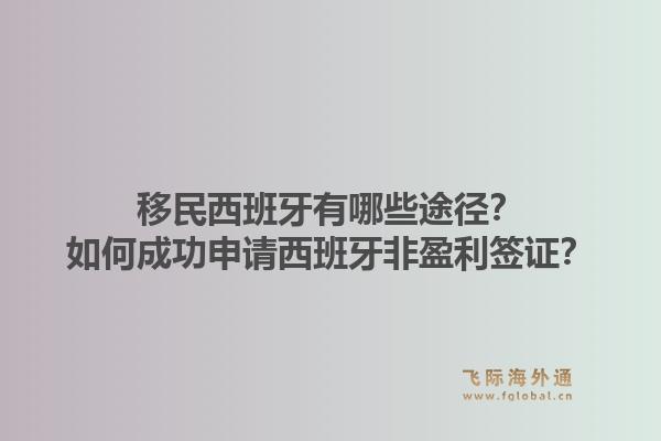 移民西班牙有哪些途径？如何成功申请西班牙非盈利签证？1.jpg