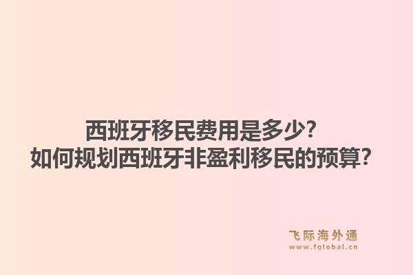 西班牙移民费用是多少？如何规划西班牙非盈利移民的预算？1.jpg
