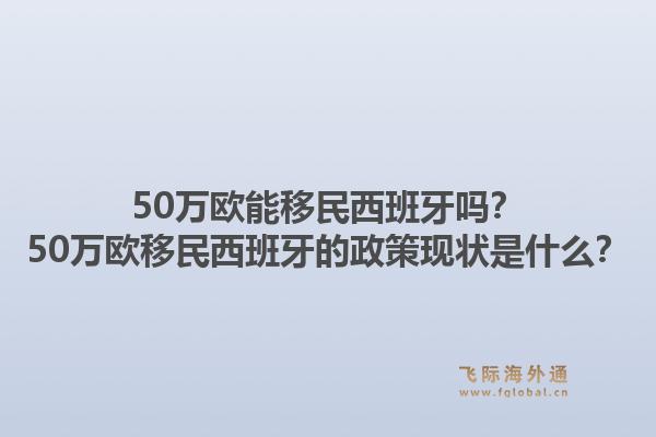 50万欧能移民西班牙吗？50万欧移民西班牙的政策现状是什么？1.jpg
