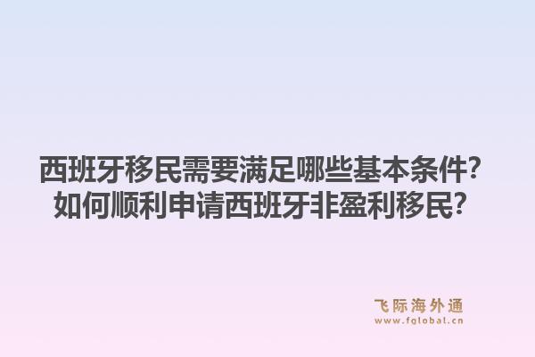 西班牙移民需要满足哪些基本条件？如何顺利申请西班牙非盈利移民？1.jpg