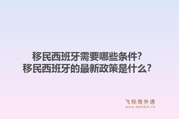 移民西班牙需要哪些条件？移民西班牙的最新政策是什么？1.jpg