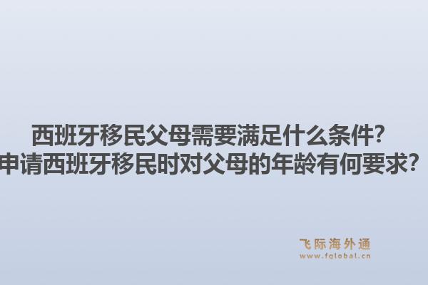 西班牙移民父母需要满足什么条件？申请西班牙移民时对父母的年龄有何要求？1.jpg