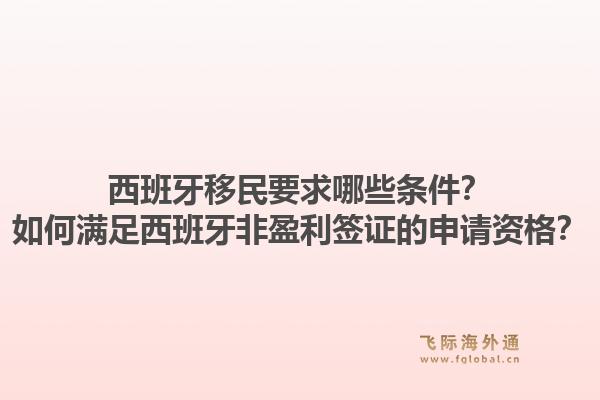 西班牙移民要求哪些条件？如何满足西班牙非盈利签证的申请资格？1.jpg