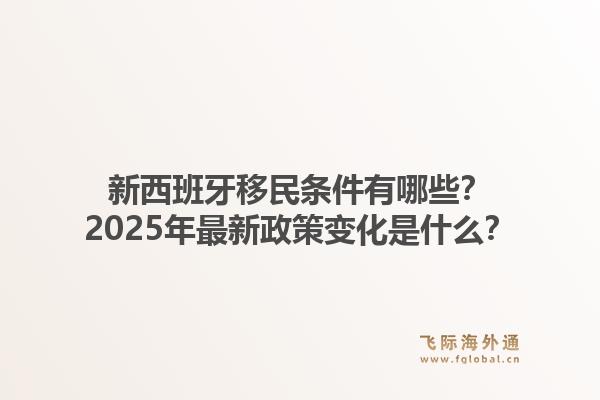 新西班牙移民条件有哪些？2025年最新政策变化是什么？1.jpg