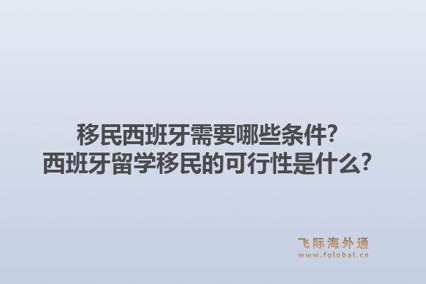 移民西班牙需要哪些条件？西班牙留学移民的可行性是什么？1.jpg