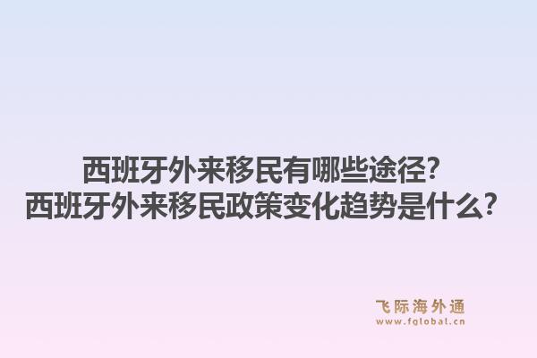 西班牙外来移民有哪些途径？西班牙外来移民政策变化趋势是什么？1.jpg