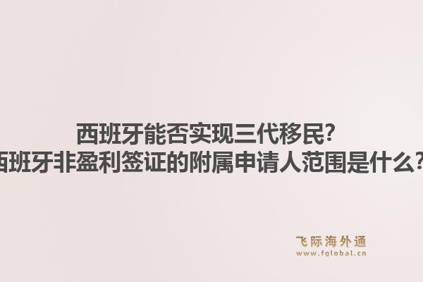 西班牙能否实现三代移民？西班牙非盈利签证的附属申请人范围是什么？1.jpg