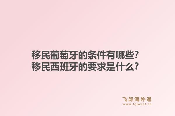 移民葡萄牙的条件有哪些？移民西班牙的要求是什么？1.jpg