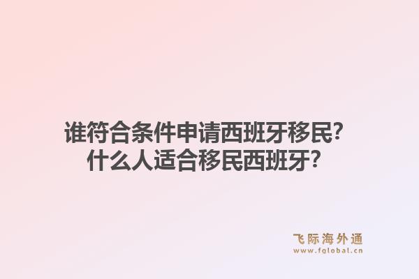 谁符合条件申请西班牙移民？什么人适合移民西班牙？1.jpg