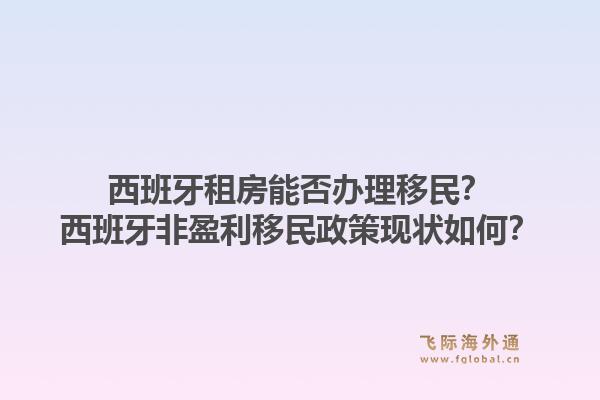 西班牙租房能否办理移民？西班牙非盈利移民政策现状如何？1.jpg