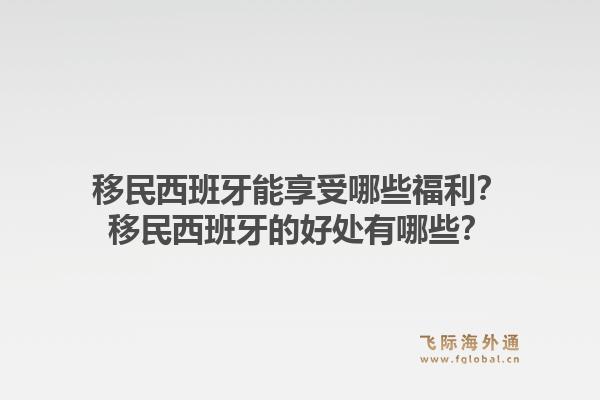 移民西班牙能享受哪些福利？移民西班牙的好处有哪些？1.jpg