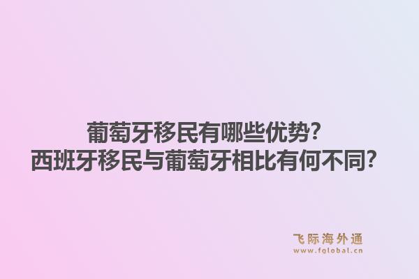 葡萄牙移民有哪些优势？西班牙移民与葡萄牙相比有何不同？1.jpg