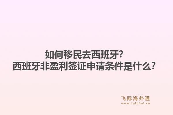 如何移民去西班牙？西班牙非盈利签证申请条件是什么？1.jpg