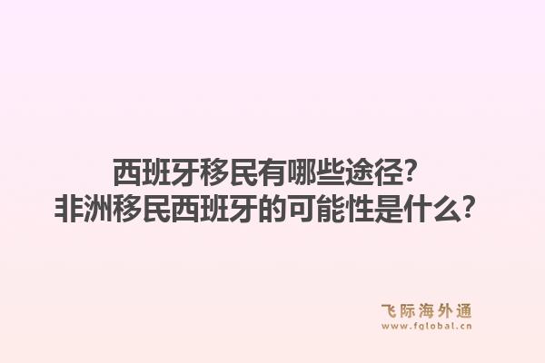 西班牙移民有哪些途径？非洲移民西班牙的可能性是什么？1.jpg
